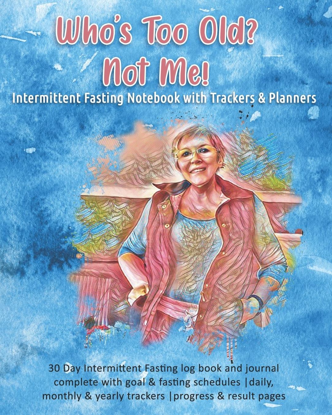 Who's Too Old? Not Me! Intermittent Fasting Notebook with Trackers & Planners: 30 Day Intermittent Fasting log book and journal complete with goal & fasting schedules daily, monthly & yearly trackers progress & result pages