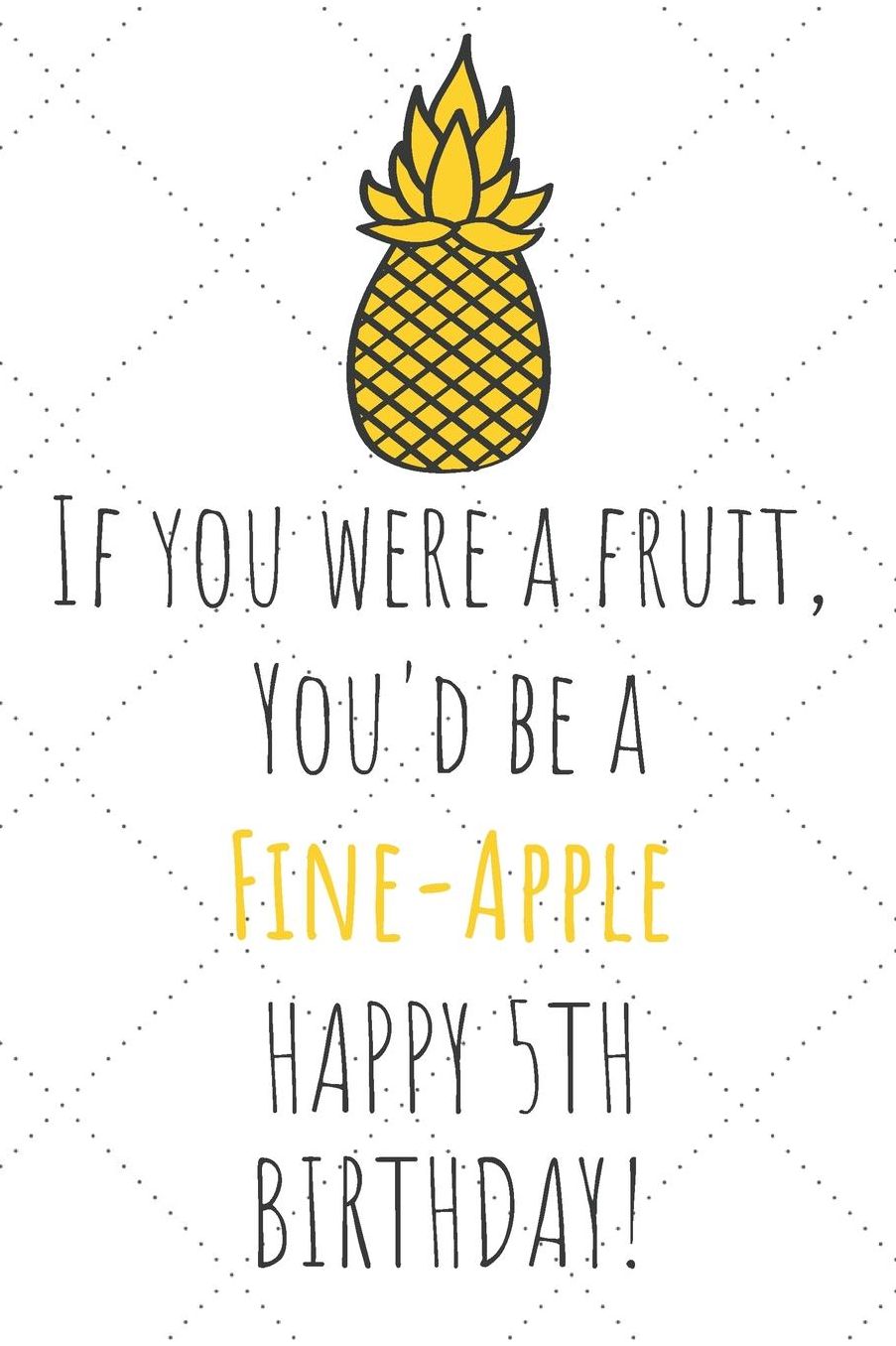 If You Were A Fruit You'd Be A Fine-Apple Happy 5th Birthday: 5th Birthday Gift Journal / Notebook / Diary / Unique Pineapple Lovers Greeting Card Pun Alternative