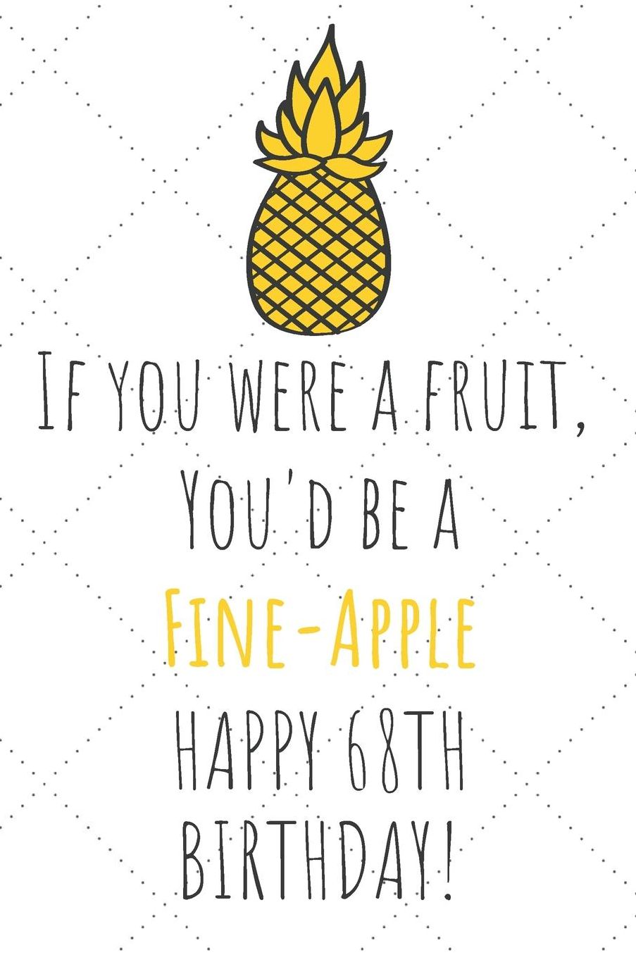 If You Were A Fruit You'd Be A Fine-Apple Happy 68th Birthday: 68th Birthday Gift Journal / Notebook / Diary / Unique Pineapple Lovers Greeting Card Pun Alternative