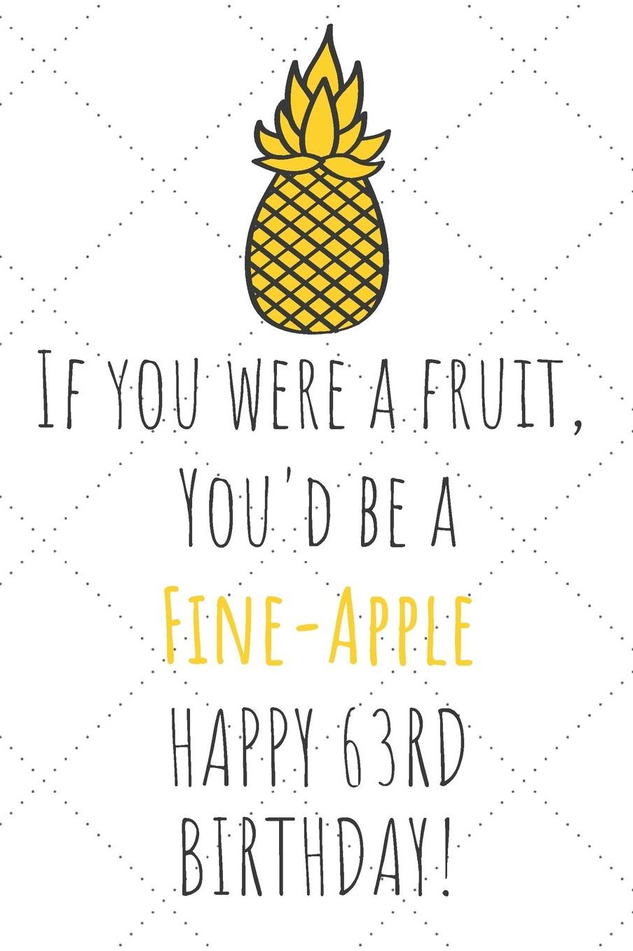 If You Were A Fruit You'd Be A Fine-Apple Happy 63rd Birthday: 63rd Birthday Gift Journal / Notebook / Diary / Unique Pineapple Lovers Greeting Card Pun Alternative
