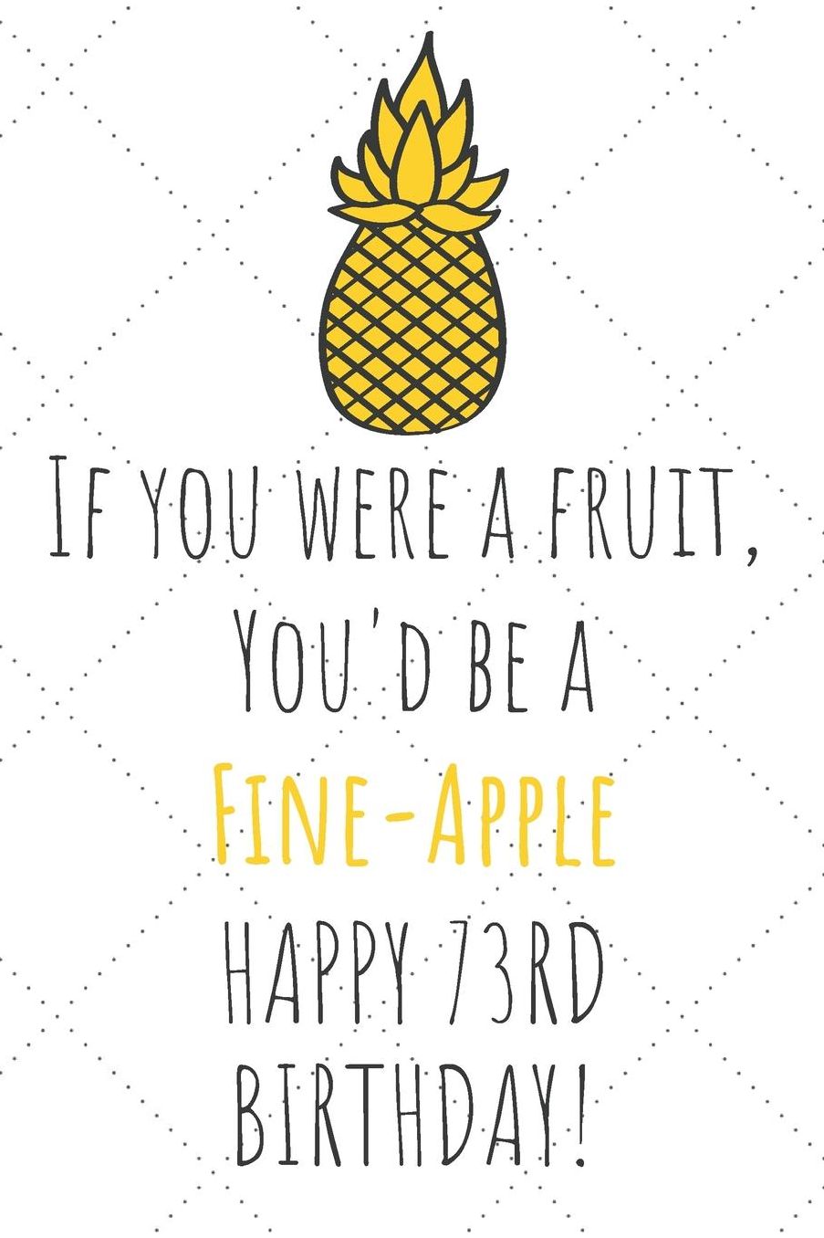 If You Were A Fruit You'd Be A Fine-Apple Happy 73rd Birthday: 73rd Birthday Gift Journal / Notebook / Diary / Unique Pineapple Lovers Greeting Card Pun Alternative
