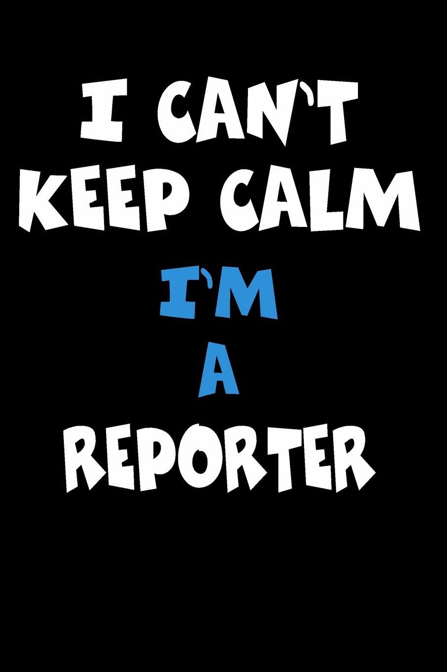 I Can't Keep Calm I'm A Reporter: Personalized Hobbie Journal for Women or Men, Boys or Girls Custom Journal Notebook, Personalized Gift Perfect for School, Writing Poetry, Daily Diary, Gratitude Writing, Travel Journal or Dream Journal
