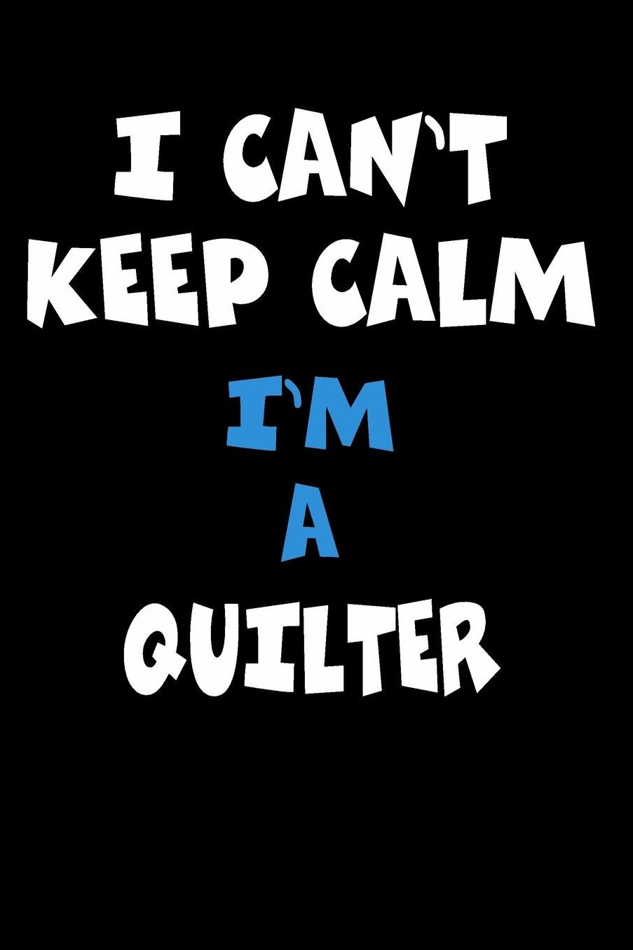 I Can't Keep Calm I'm A Quilter: Personalized Hobbie Journal for Women or Men, Boys or Girls Custom Journal Notebook, Personalized Gift Perfect for School, Writing Poetry, Daily Diary, Gratitude Writing, Travel Journal or Dream Journal
