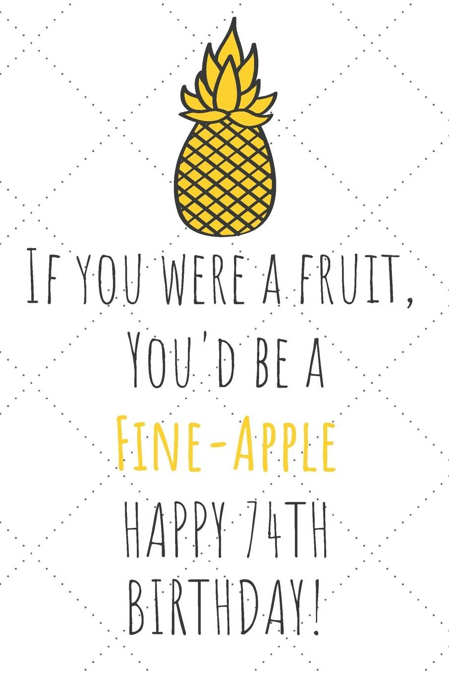 If You Were A Fruit You'd Be A Fine-Apple Happy 74th Birthday: 74th Birthday Gift Journal / Notebook / Diary / Unique Pineapple Lovers Greeting Card Pun Alternative