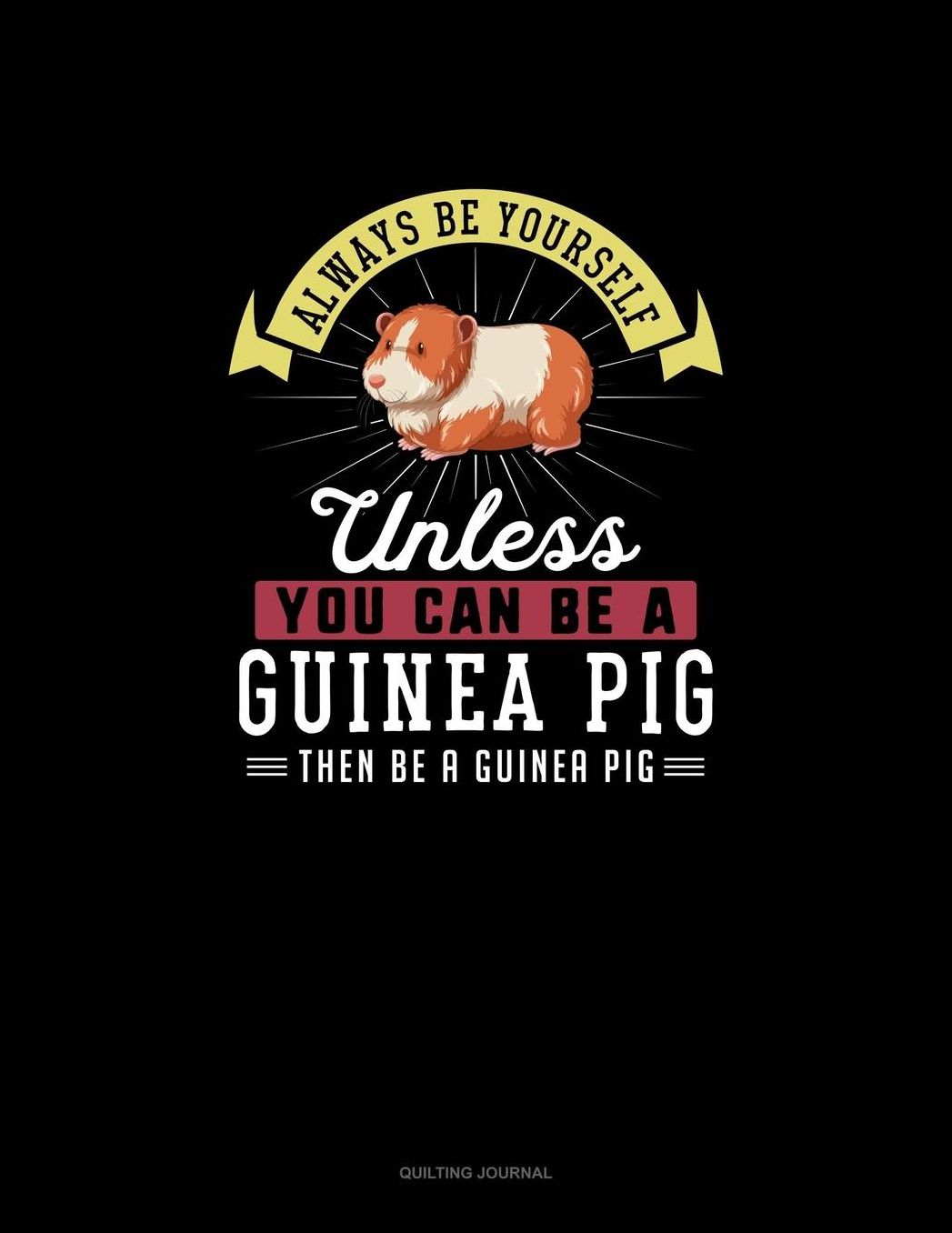 Always Be Yourself Unless You Can Be A Guinea Pig Then Be A Guinea Pig: Quilting Journal