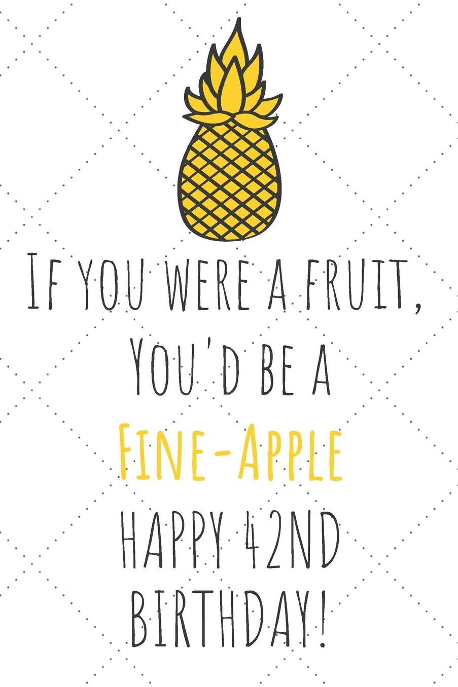 If You Were A Fruit You'd Be A Fine-Apple Happy 42nd Birthday: 42nd Birthday Gift Journal / Notebook / Diary / Unique Pineapple Lovers Greeting Card Pun Alternative