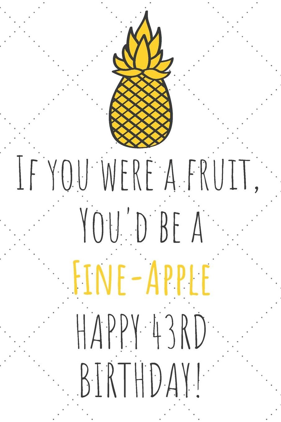 If You Were A Fruit You'd Be A Fine-Apple Happy 43rd Birthday: 43rd Birthday Gift Journal / Notebook / Diary / Unique Pineapple Lovers Greeting Card Pun Alternative