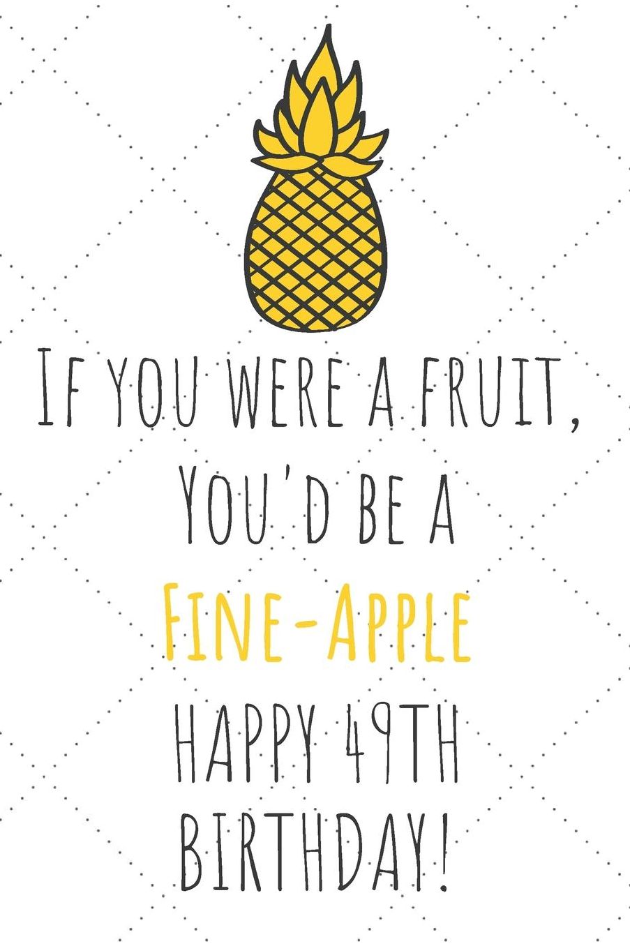 If You Were A Fruit You'd Be A Fine-Apple Happy 49th Birthday: 49th Birthday Gift Journal / Notebook / Diary / Unique Pineapple Lovers Greeting Card Pun Alternative