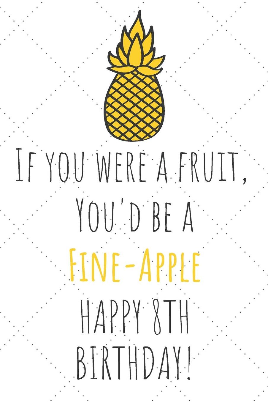 If You Were A Fruit You'd Be A Fine-Apple Happy 8th Birthday: 8th Birthday Gift Journal / Notebook / Diary / Unique Pineapple Lovers Greeting Card Pun Alternative