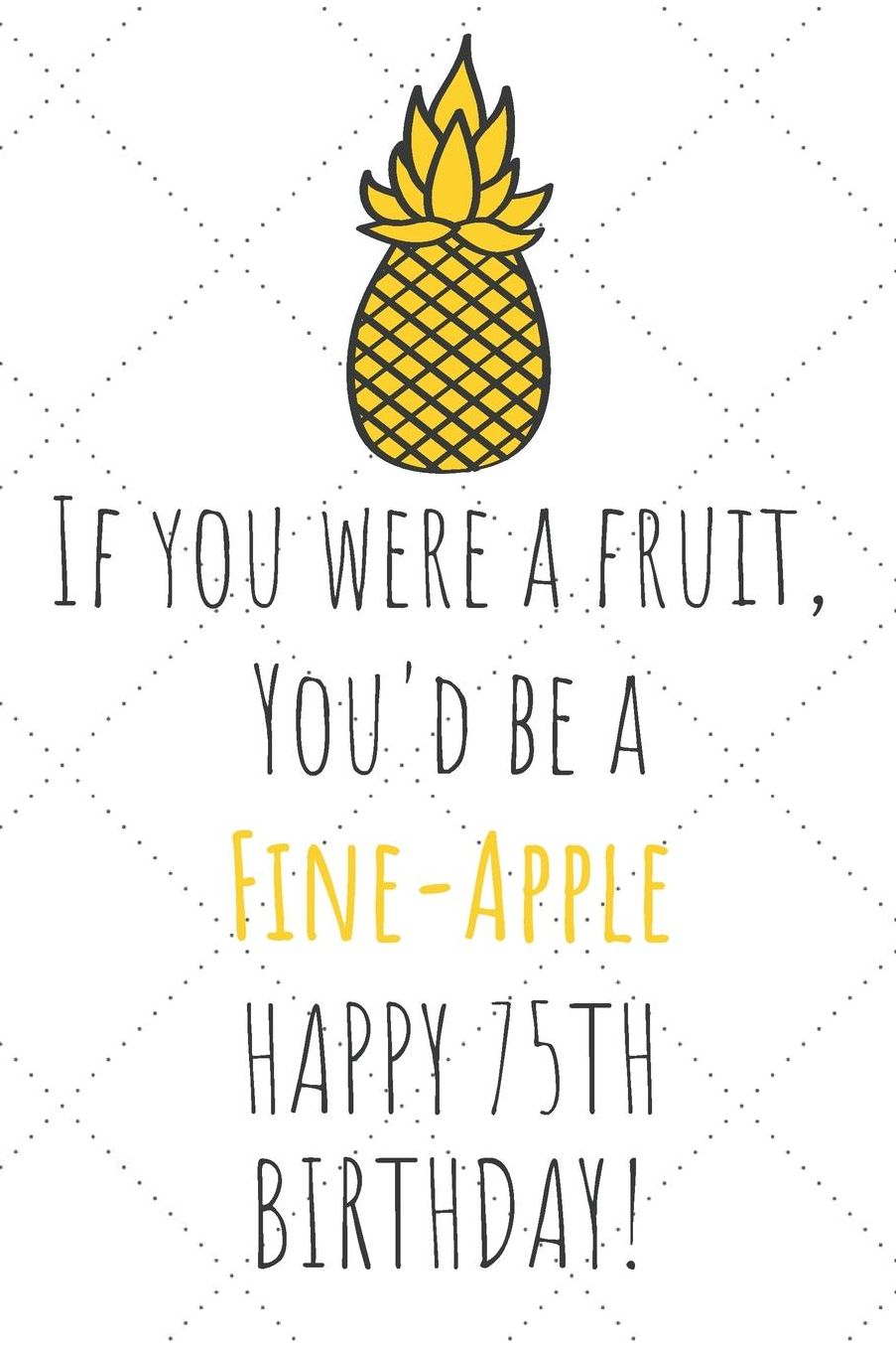 If You Were A Fruit You'd Be A Fine-Apple Happy 75th Birthday: 75th Birthday Gift Journal / Notebook / Diary / Unique Pineapple Lovers Greeting Card Pun Alternative