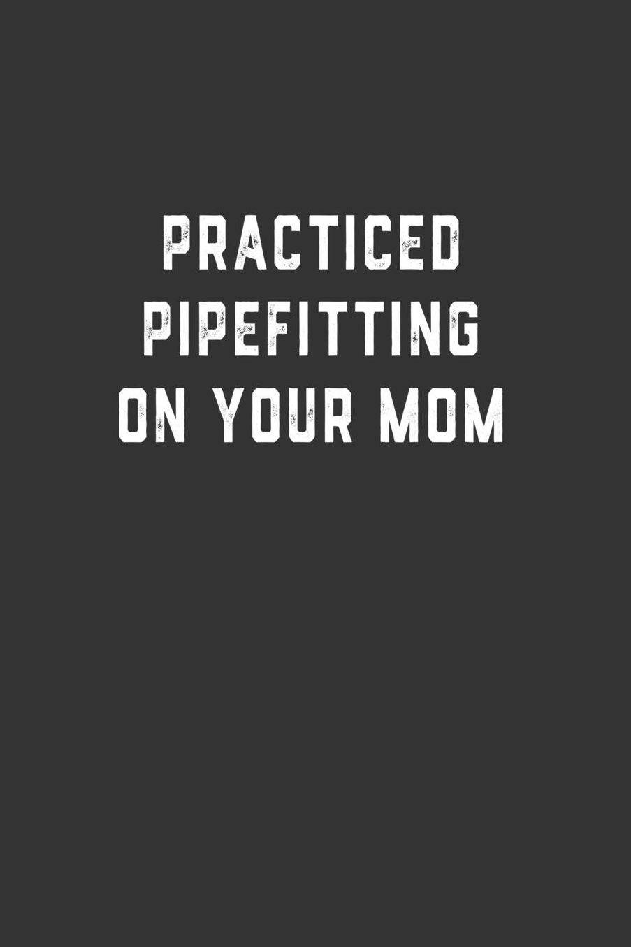Practiced Pipefitting on Your Mom: Blank Lined Notebook