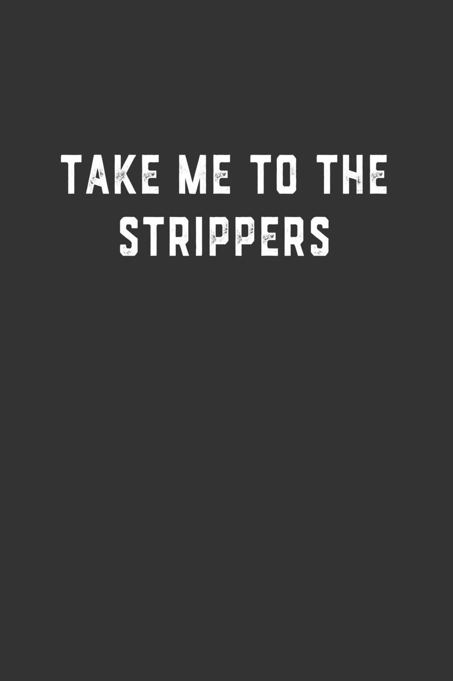 Take Me to the Strippers: Blank Lined Notebook