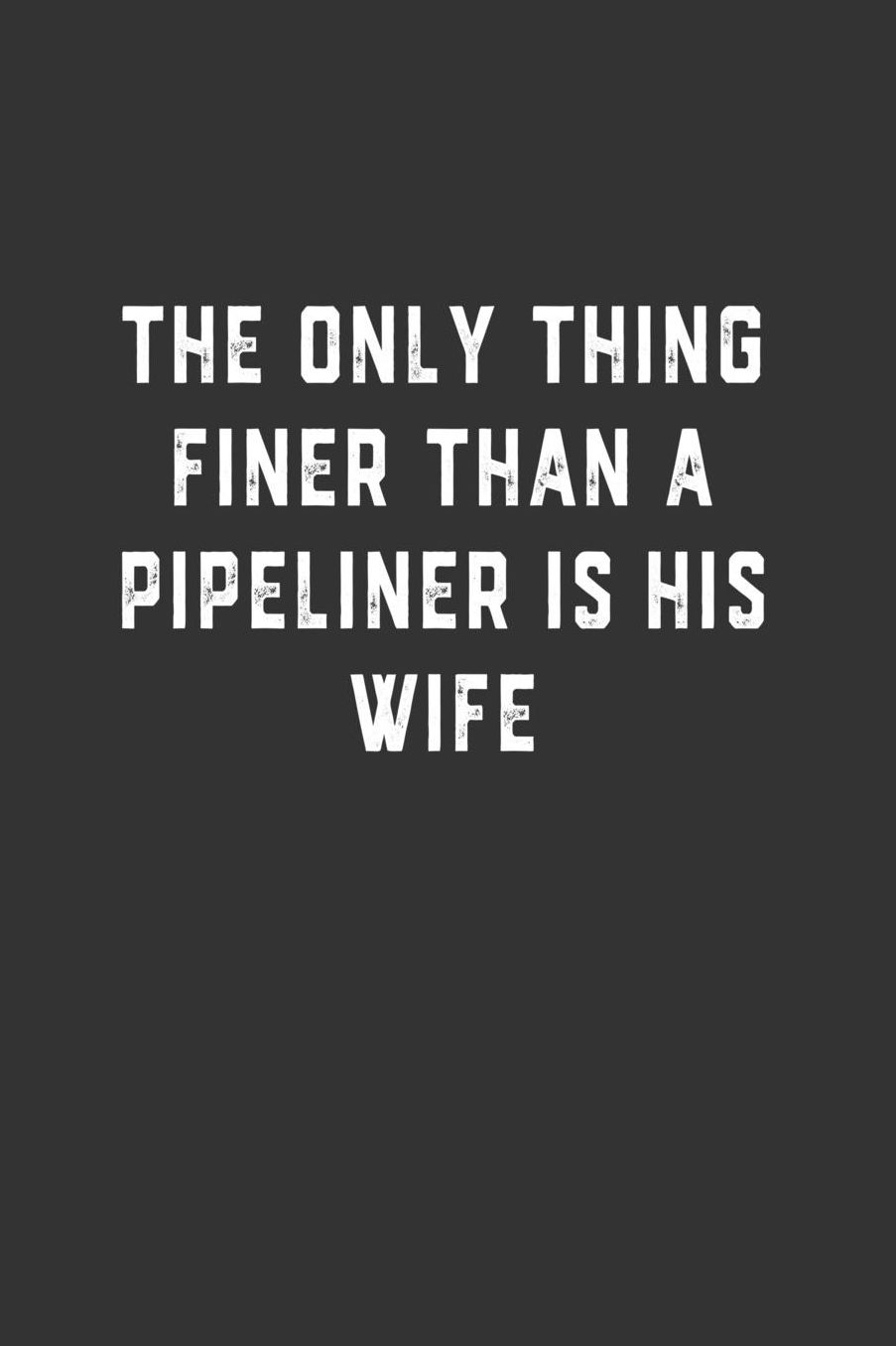 The Only Thing Finer Than a Pipeliner is His Wife: Blank Lined Notebook