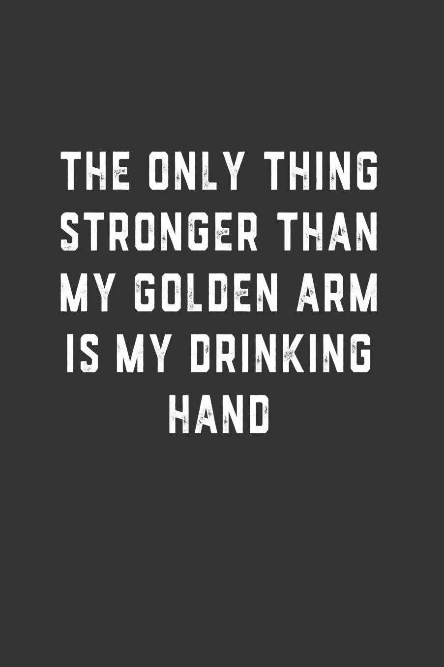 The Only Thing Stronger Than My Golden Arm is My Drinking Hand: Blank Lined Notebook