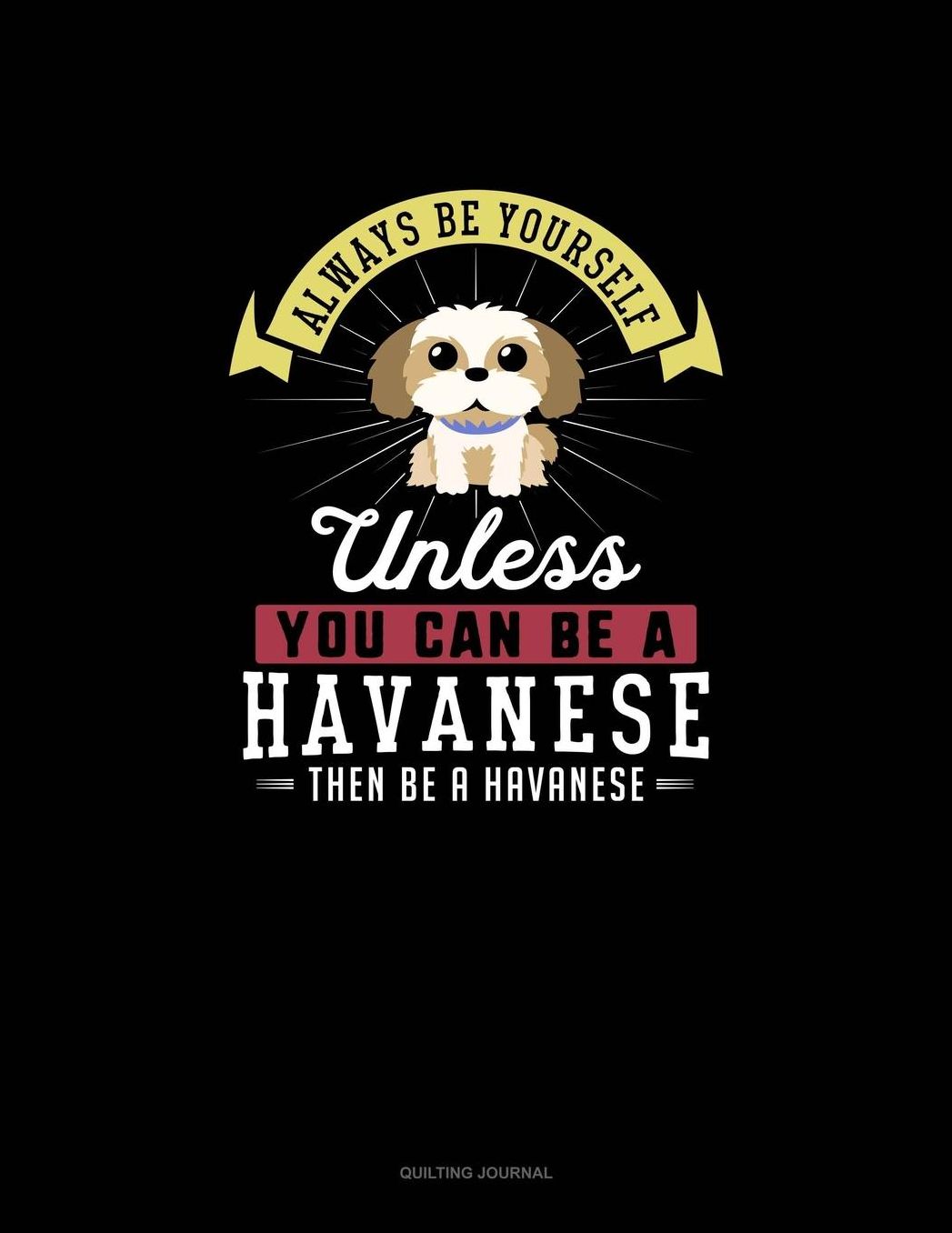 Always Be Yourself Unless You Can Be A Havanese Then Be A Havanese: Quilting Journal