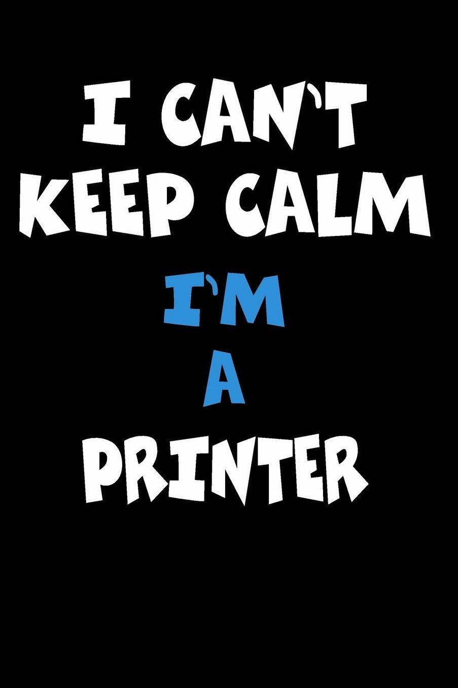 I Can't Keep Calm I'm A Printer: Personalized Hobbie Journal for Women or Men, Boys or Girls Custom Journal Notebook, Personalized Gift Perfect for School, Writing Poetry, Daily Diary, Gratitude Writing, Travel Journal or Dream Journal