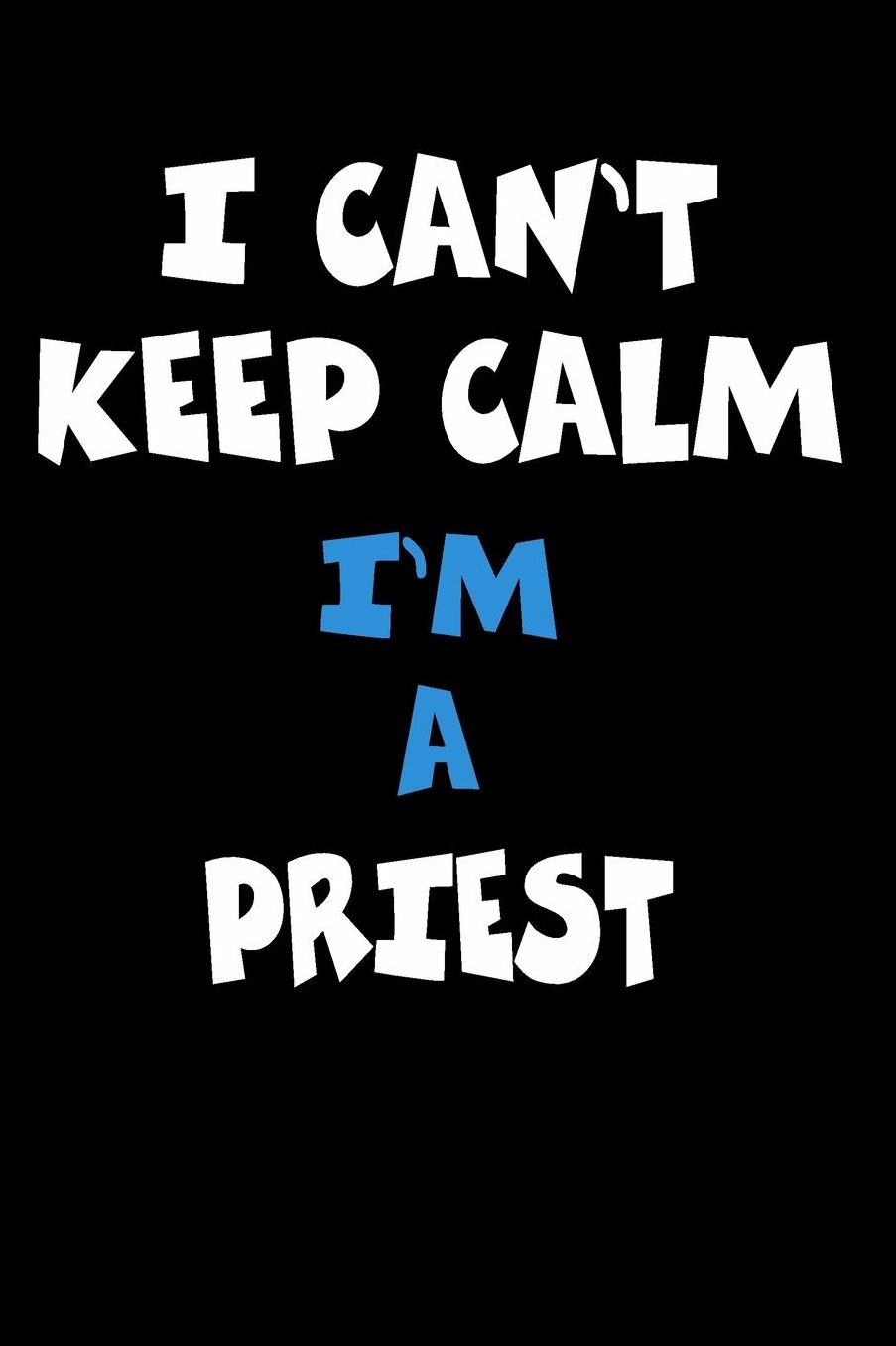 I Can't Keep Calm I'm A Priest: Personalized Hobbie Journal for Women or Men, Boys or Girls Custom Journal Notebook, Personalized Gift Perfect for School, Writing Poetry, Daily Diary, Gratitude Writing, Travel Journal or Dream Journal