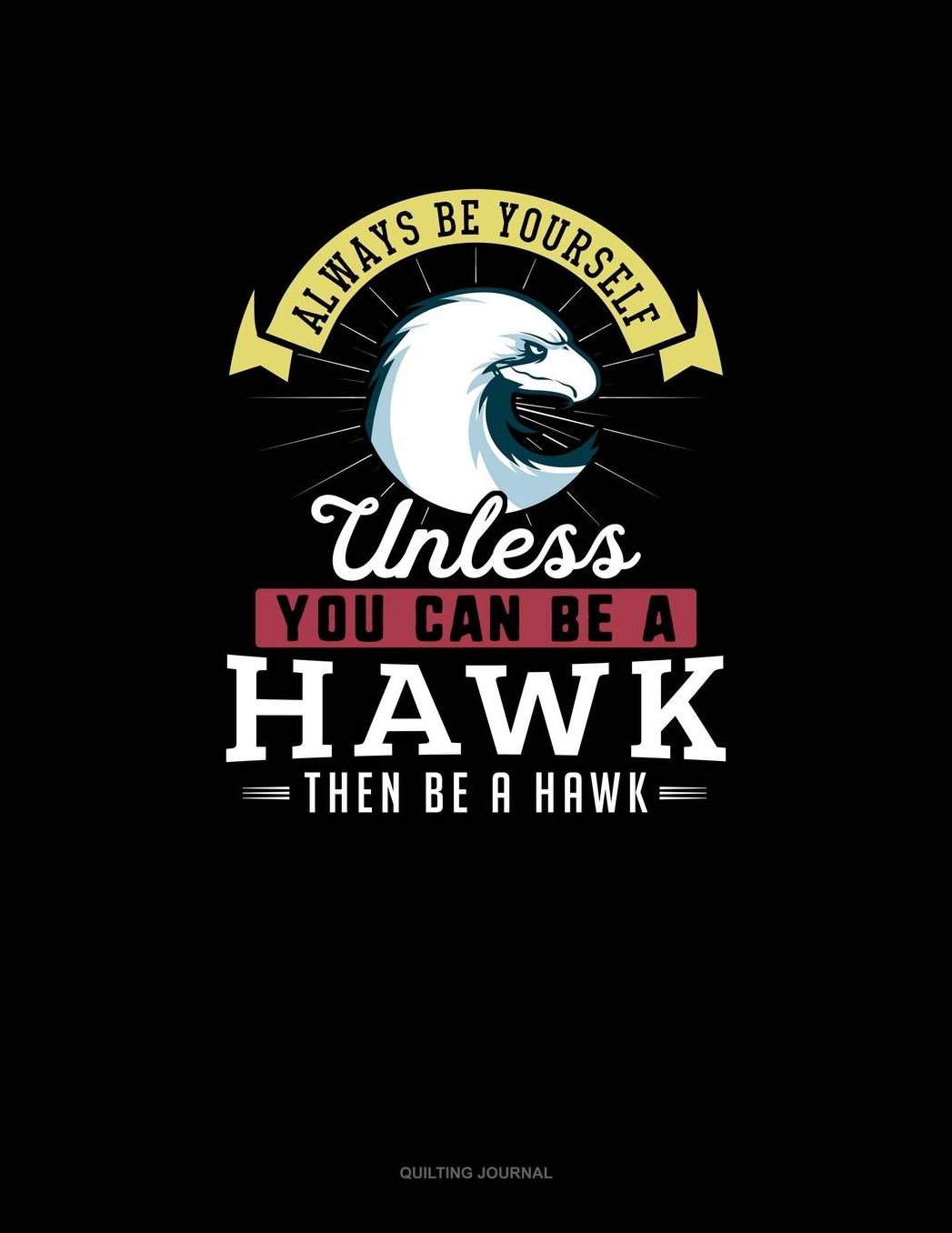 Always Be Yourself Unless You Can Be A Hawk Then Be A Hawk: Quilting Journal