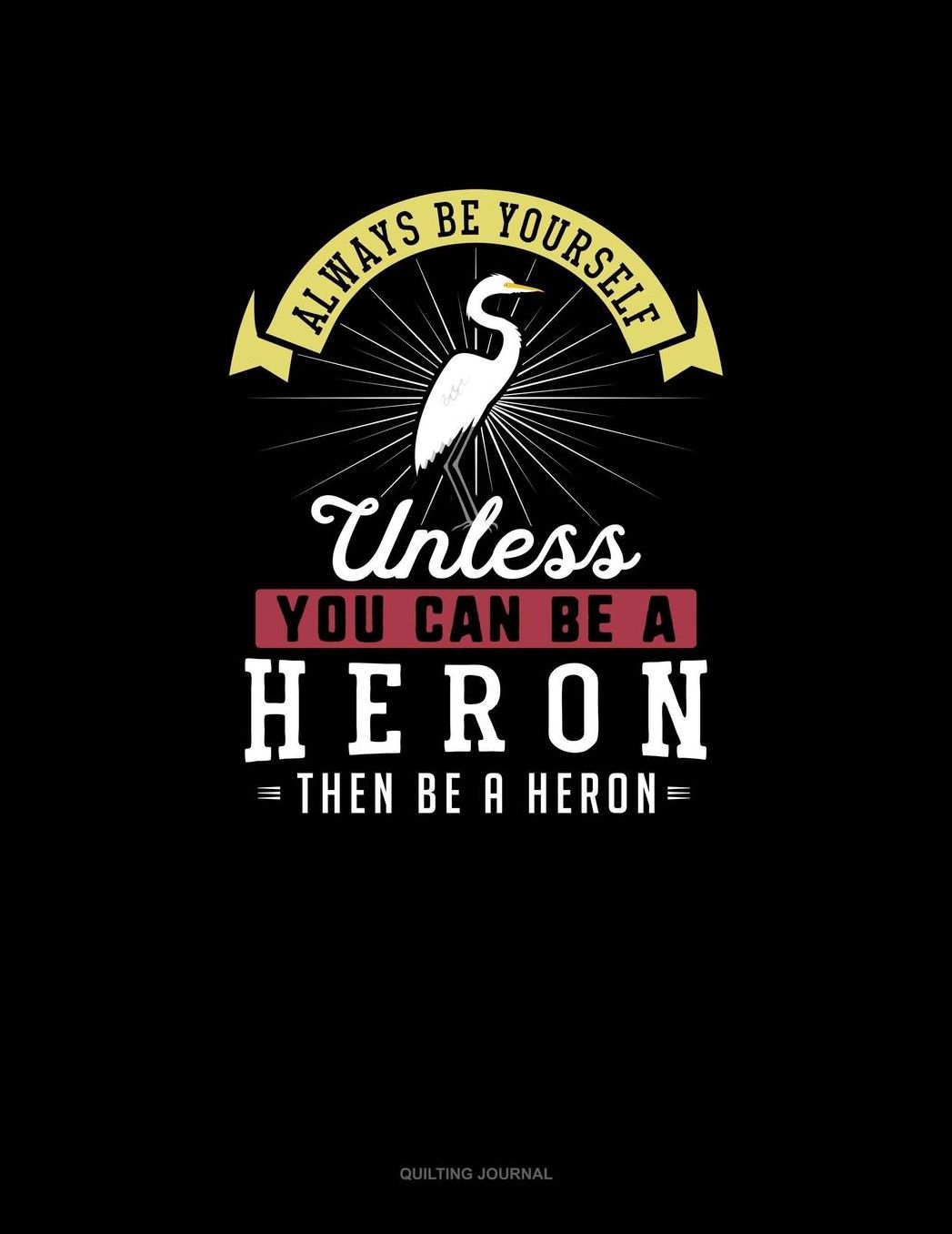 Always Be Yourself Unless You Can Be A Heron Then Be A Heron: Quilting Journal