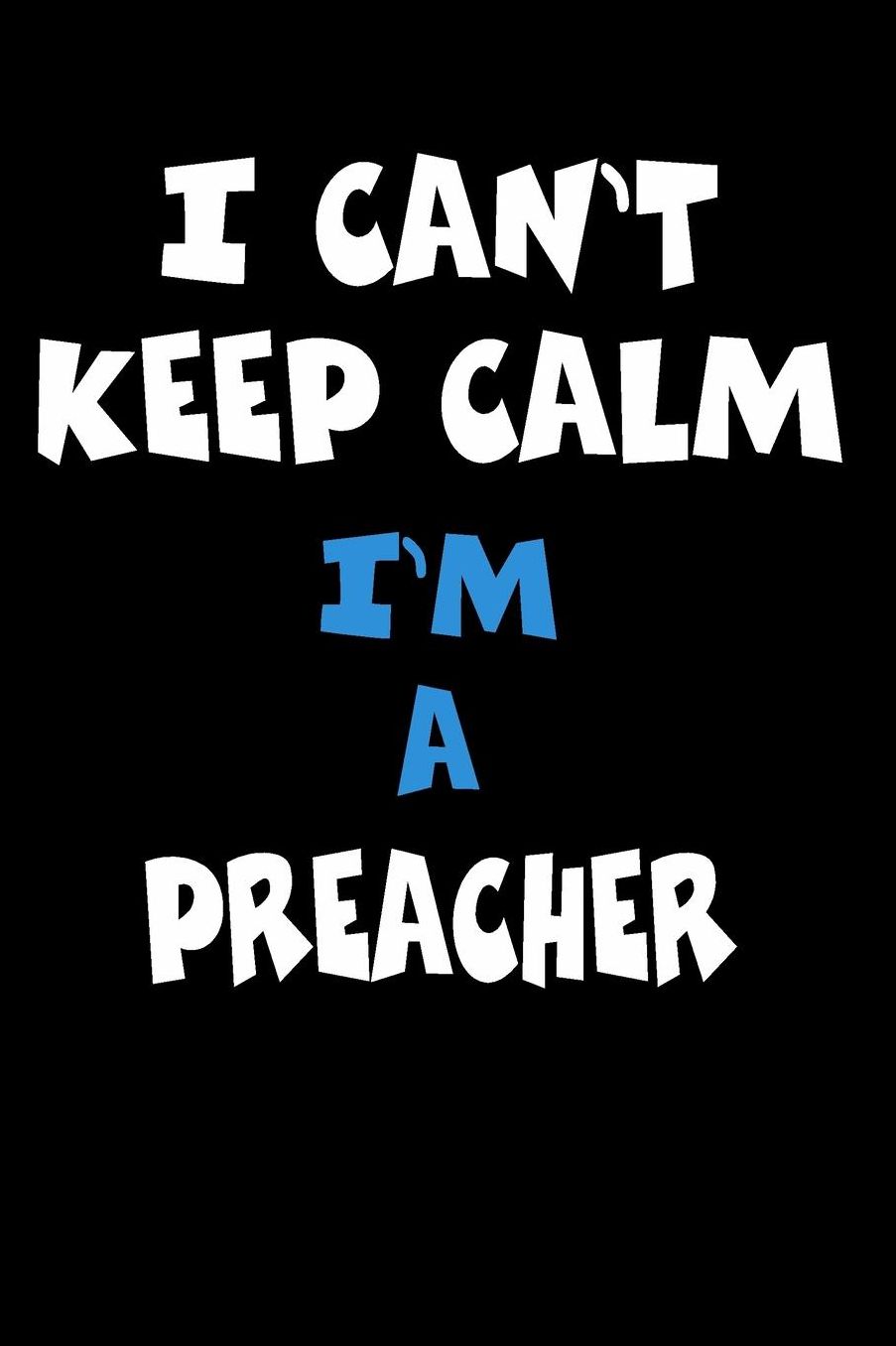 I Can't Keep Calm I'm A Preacher: Personalized Hobbie Journal for Women or Men, Boys or Girls Custom Journal Notebook, Personalized Gift Perfect for School, Writing Poetry, Daily Diary, Gratitude Writing, Travel Journal or Dream Journal