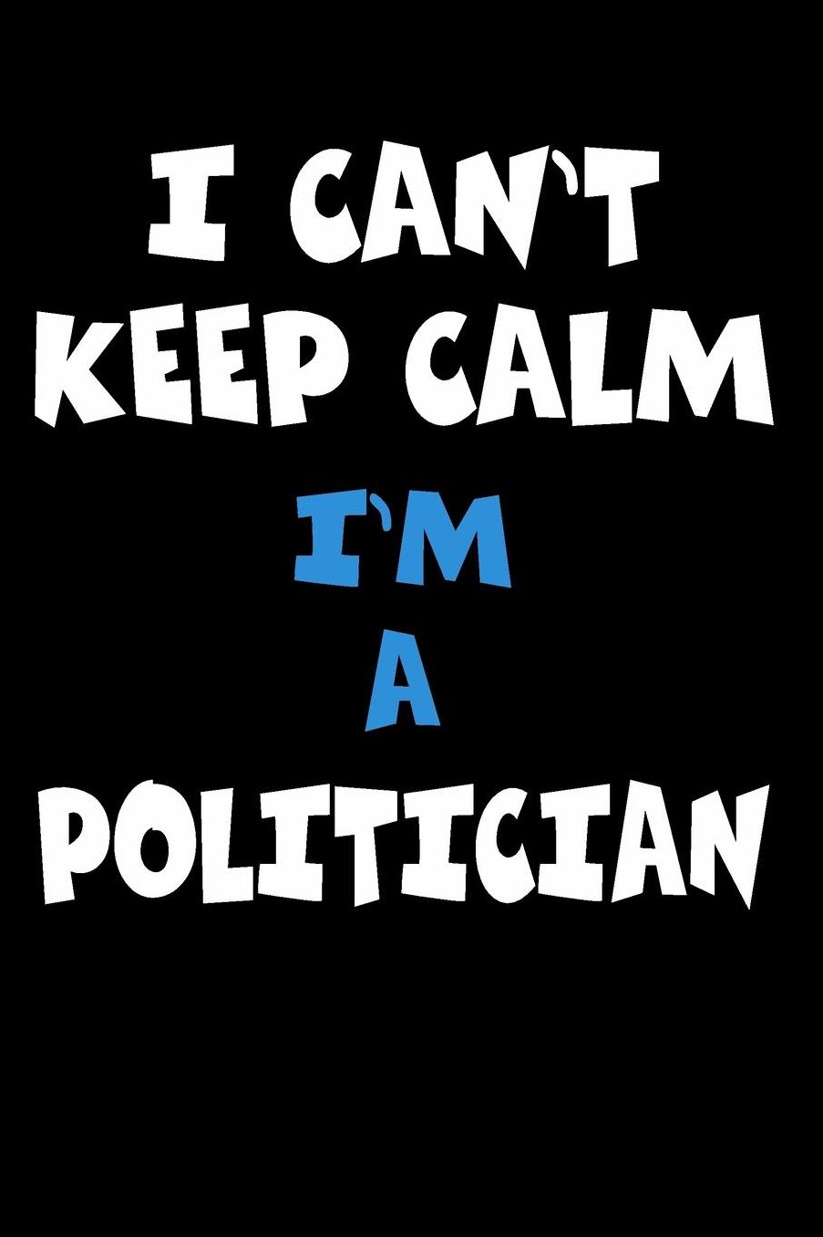 I Can't Keep Calm I'm A Politician: Personalized Hobbie Journal for Women or Men, Boys or Girls Custom Journal Notebook, Personalized Gift Perfect for School, Writing Poetry, Daily Diary, Gratitude Writing, Travel Journal or Dream Journal