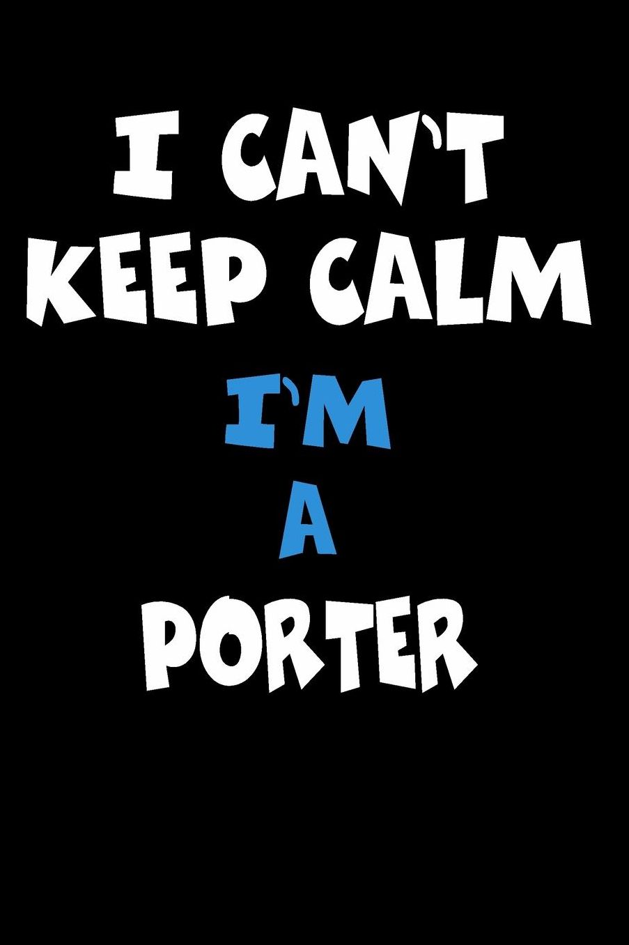 I Can't Keep Calm I'm A Porter: Personalized Hobbie Journal for Women or Men, Boys or Girls Custom Journal Notebook, Personalized Gift Perfect for School, Writing Poetry, Daily Diary, Gratitude Writing, Travel Journal or Dream Journal