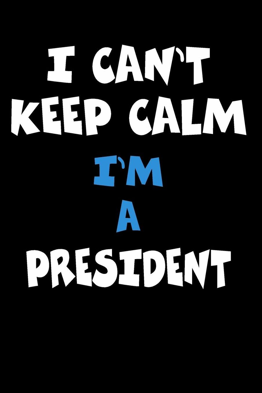I Can't Keep Calm I'm A President: Personalized Hobbie Journal for Women or Men, Boys or Girls Custom Journal Notebook, Personalized Gift Perfect for School, Writing Poetry, Daily Diary, Gratitude Writing, Travel Journal or Dream Journal