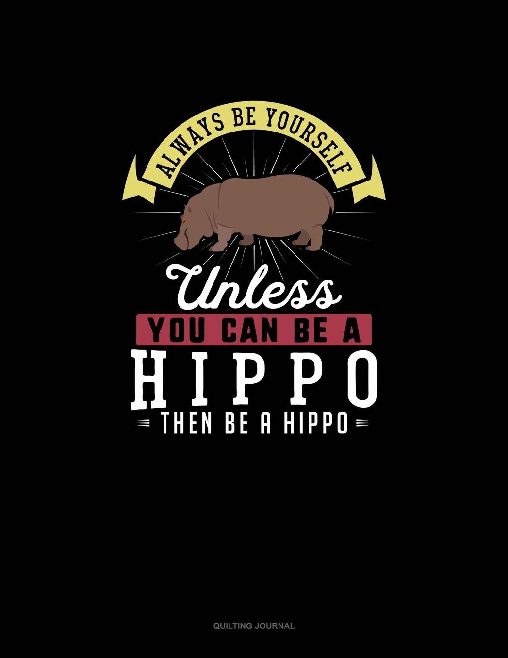 Always Be Yourself Unless You Can Be A Hippo Then Be A Hippo: Quilting Journal