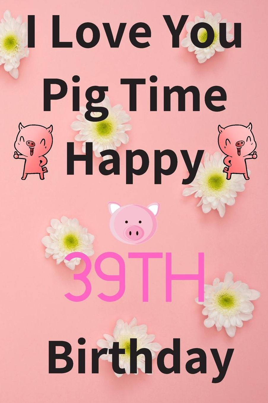 I Love You Pig Time Happy 39th Birthday: Funny 39th Birthday Gift Pig Pun Journal / Notebook / Diary (6 x 9 - 110 Blank Lined Pages)