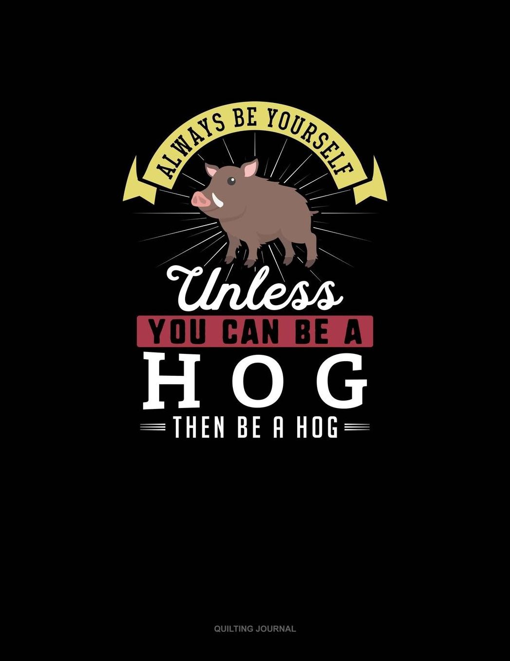 Always Be Yourself Unless You Can Be A Hog Then Be A Hog: Quilting Journal