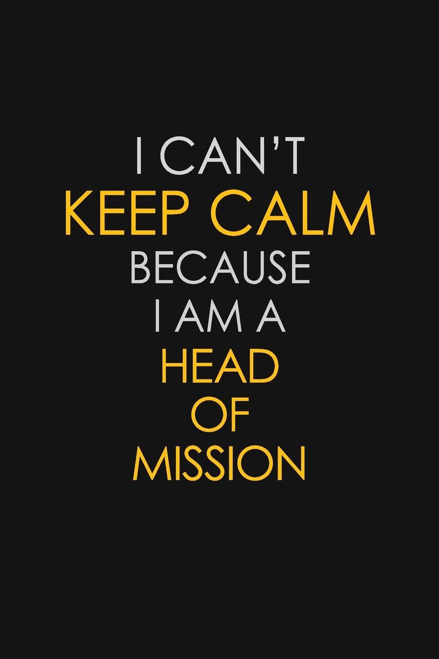 I Can't Keep Calm Because I Am A Head Of Mission: Motivational: 6X9 unlined 129 pages Notebook writing journal
