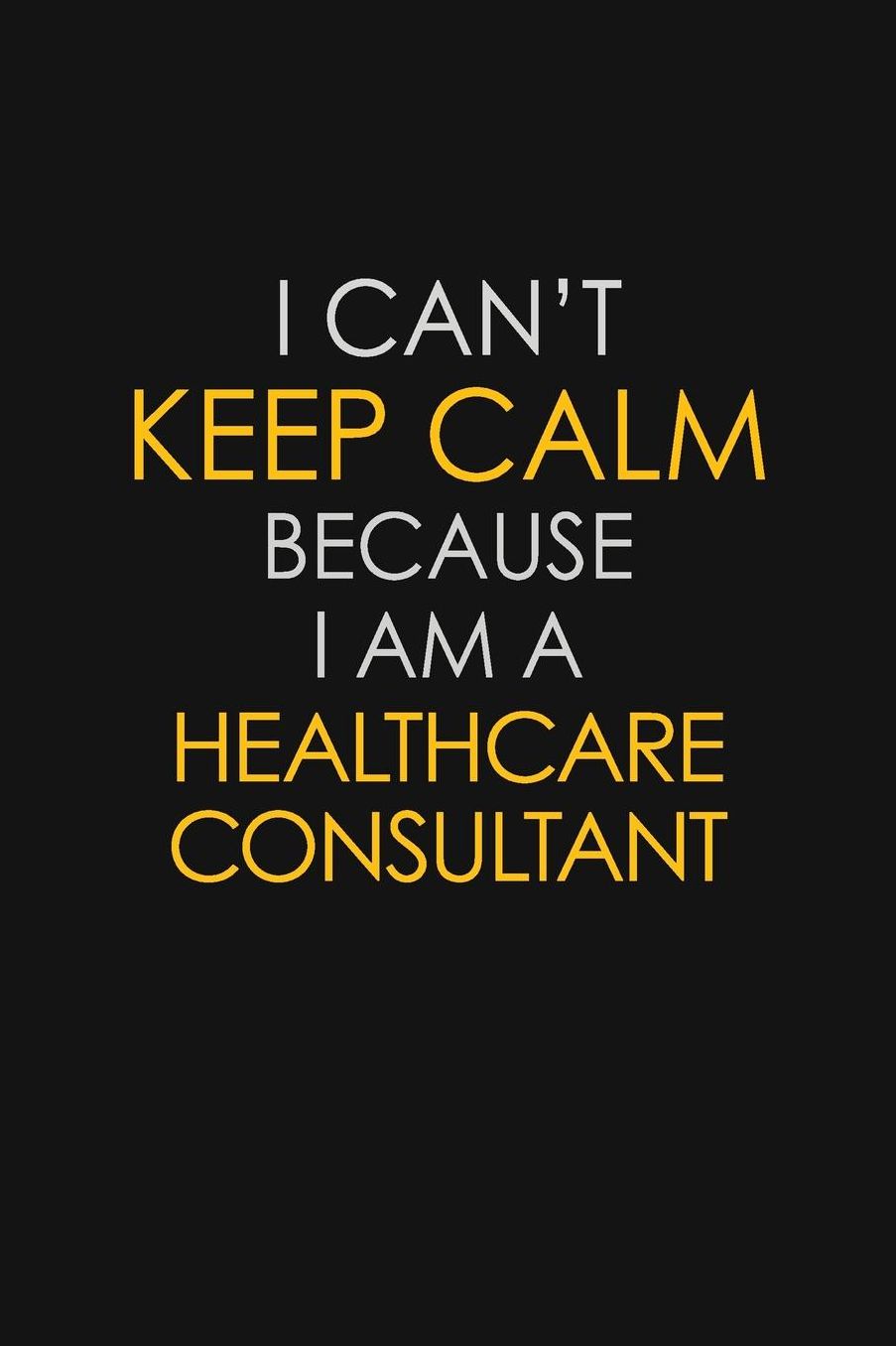 I Can't Keep Calm Because I Am A Healthcare Consultant: Motivational: 6X9 unlined 129 pages Notebook writing journal