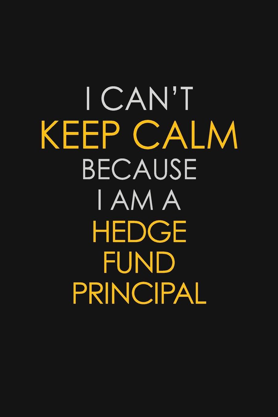 I Can't Keep Calm Because I Am A Hedge Fund Principal: Motivational: 6X9 unlined 129 pages Notebook writing journal