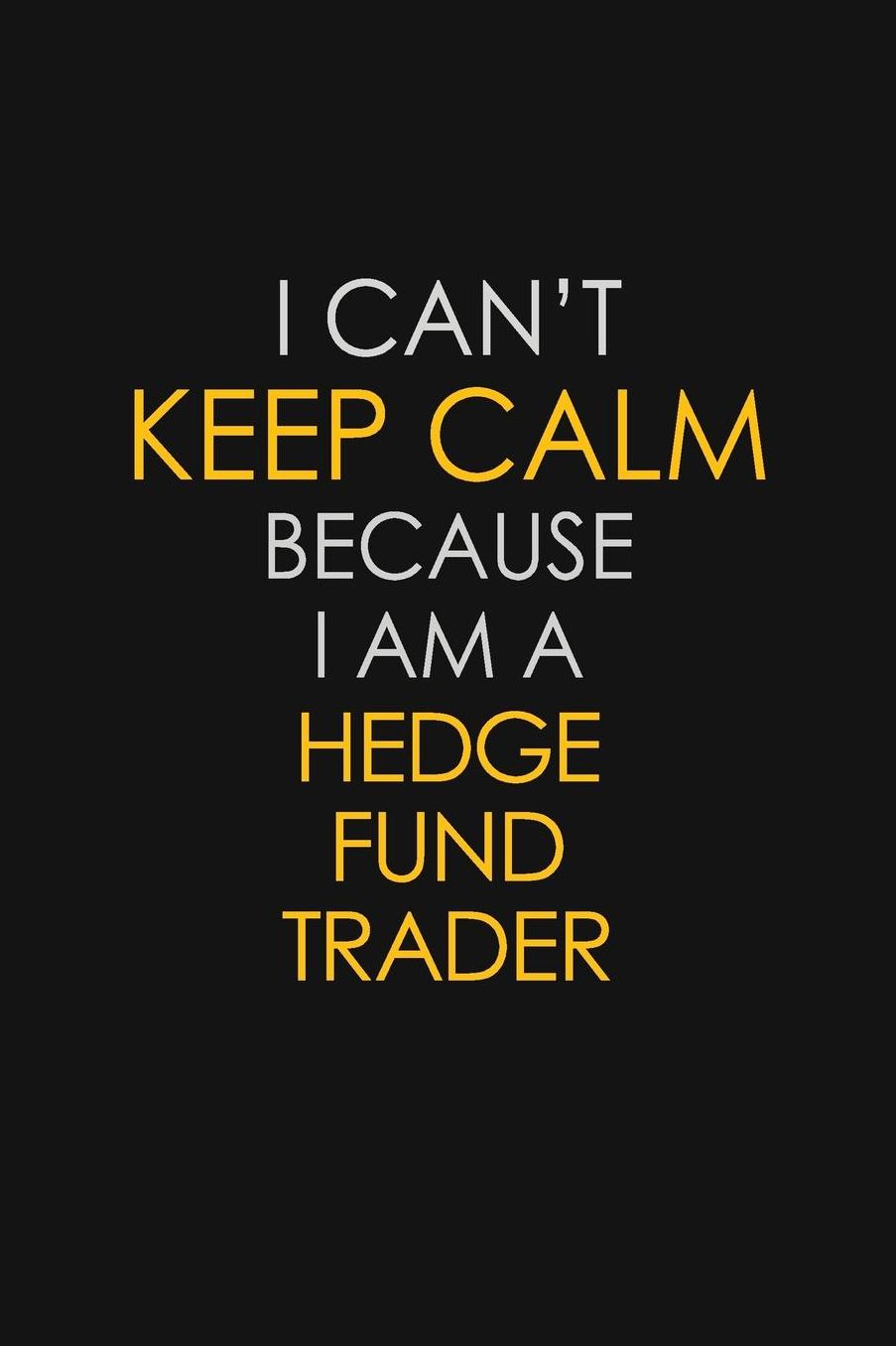 I Can't Keep Calm Because I Am A Hedge Fund Trader: Motivational: 6X9 unlined 129 pages Notebook writing journal