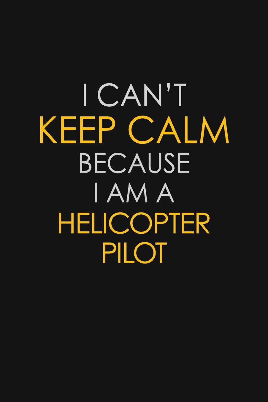 I Can't Keep Calm Because I Am A Helicopter Pilot: Motivational: 6X9 unlined 129 pages Notebook writing journal