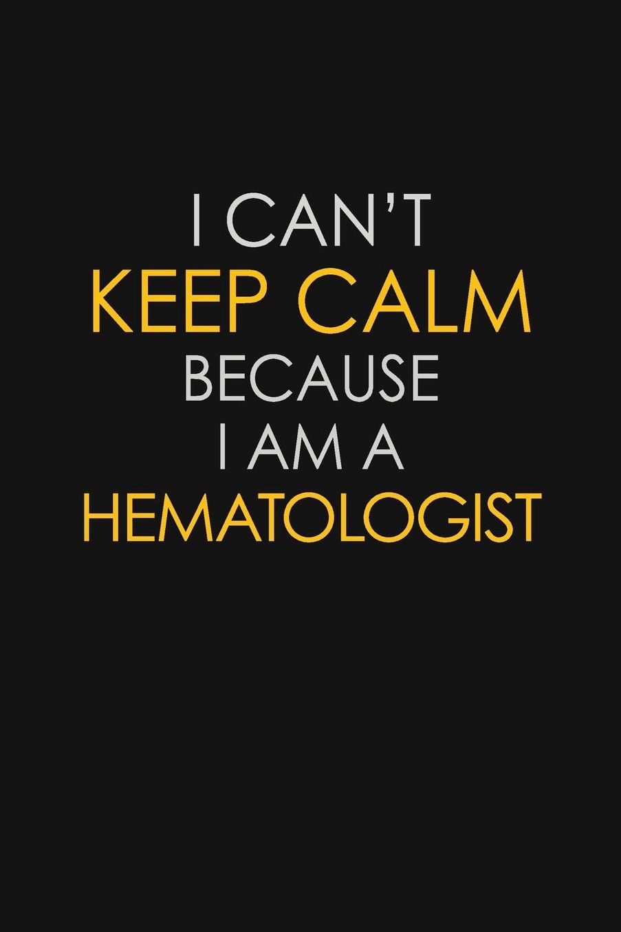 I Can't Keep Calm Because I Am A Hematologist: Motivational: 6X9 unlined 129 pages Notebook writing journal