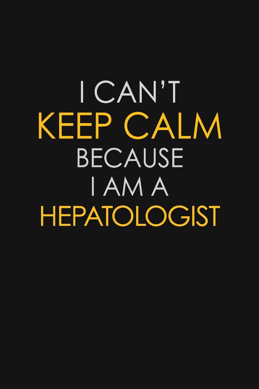 I Can't Keep Calm Because I Am A Hepatologist: Motivational: 6X9 unlined 129 pages Notebook writing journal