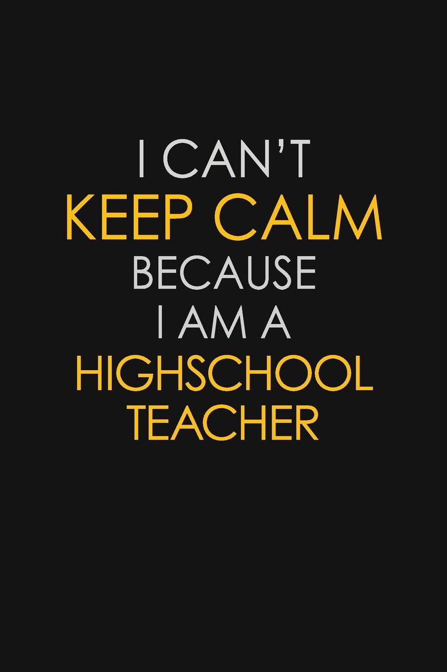 I Can't Keep Calm Because I Am A Highschool Teacher: Motivational: 6X9 unlined 129 pages Notebook writing journal