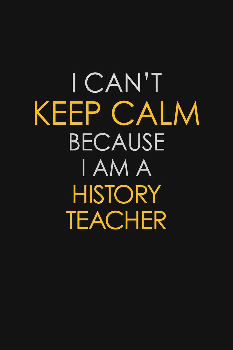 I Can't Keep Calm Because I Am A History Teacher: Motivational: 6X9 unlined 129 pages Notebook writing journal