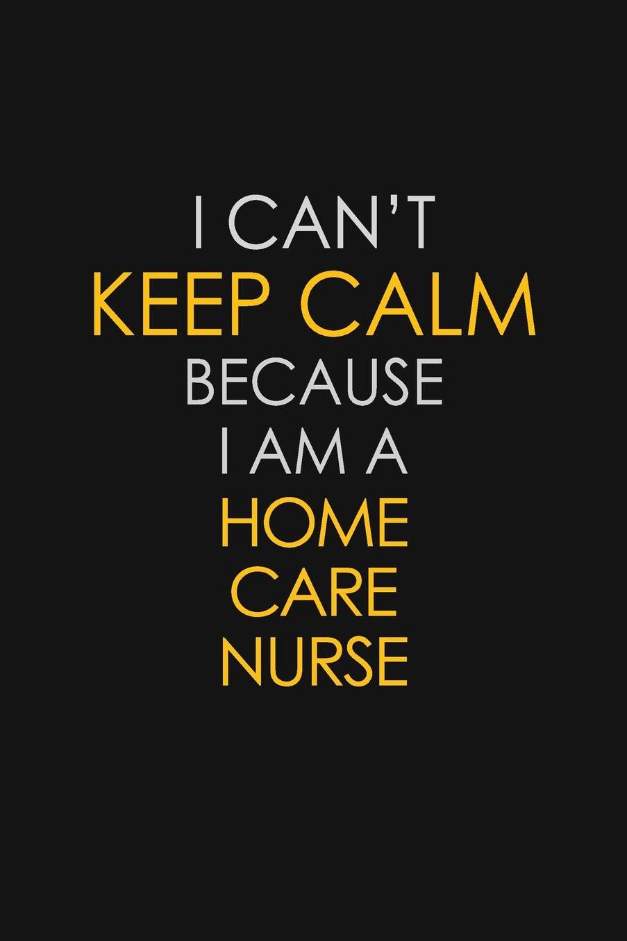 I Can't Keep Calm Because I Am A Home Care Nurse: Motivational: 6X9 unlined 129 pages Notebook writing journal