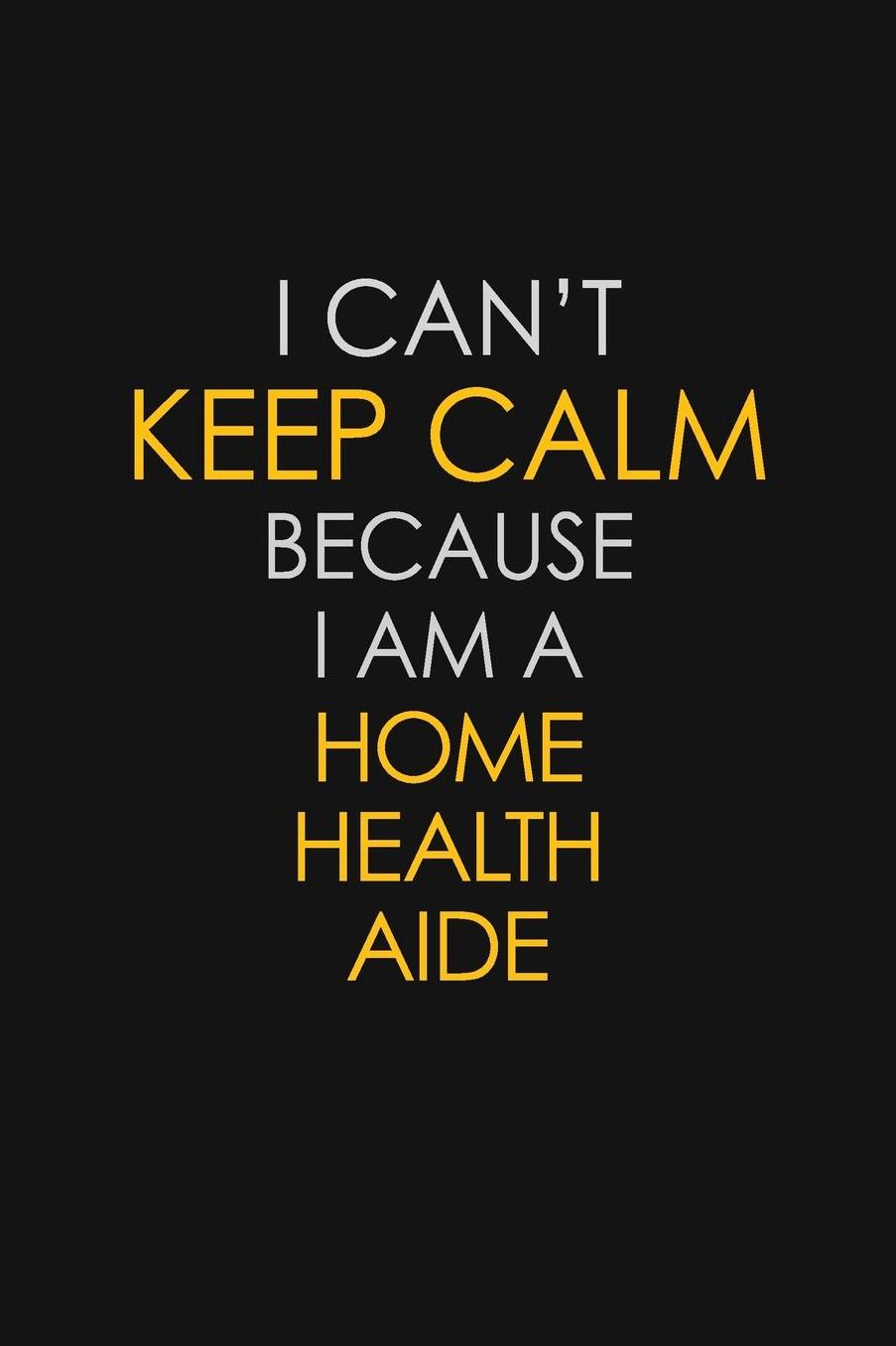 I Can't Keep Calm Because I Am A Home Health Aide: Motivational: 6X9 unlined 129 pages Notebook writing journal