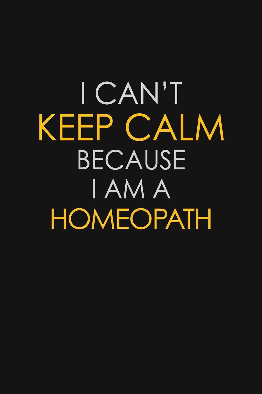 I Can't Keep Calm Because I Am A Homeopath: Motivational: 6X9 unlined 129 pages Notebook writing journal