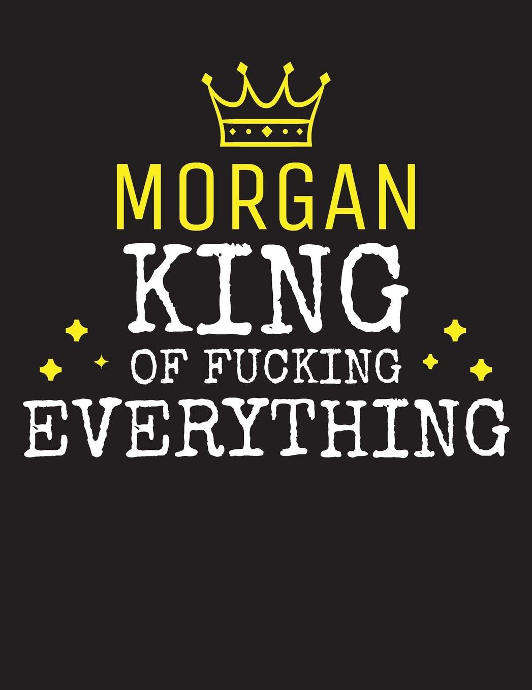 MORGAN - King Of Fucking Everything: Blank Quote Composition Notebook College Ruled Name Personalized for Men. Writing Accessories and gift for dad, husband, boyfriend, son, brother, grandpa. Funny Valentine's Day, Birthday & Christmas Gift for Men.
