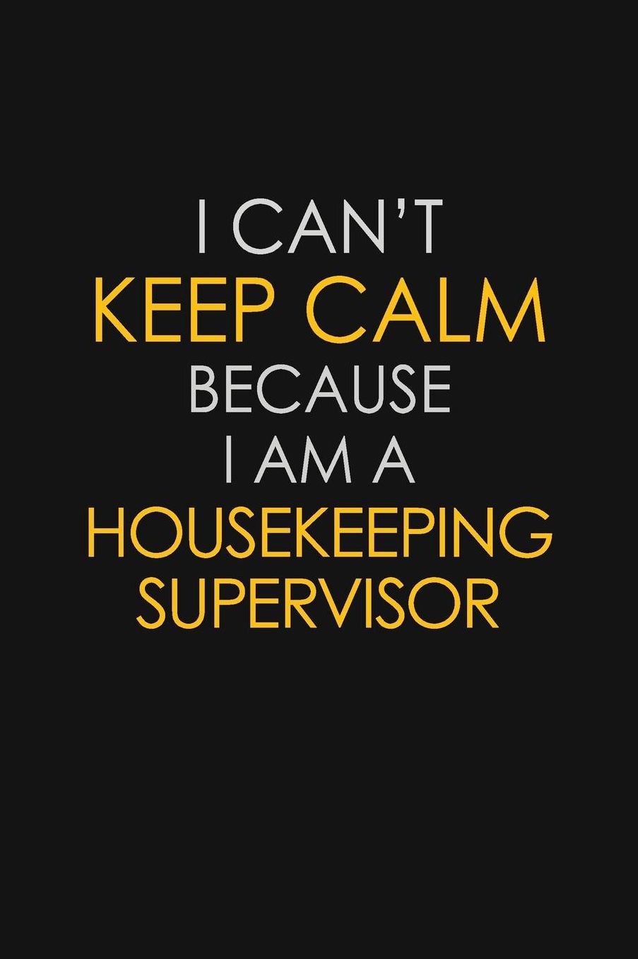 I Can't Keep Calm Because I Am A Housekeeping Supervisor: Motivational: 6X9 unlined 129 pages Notebook writing journal