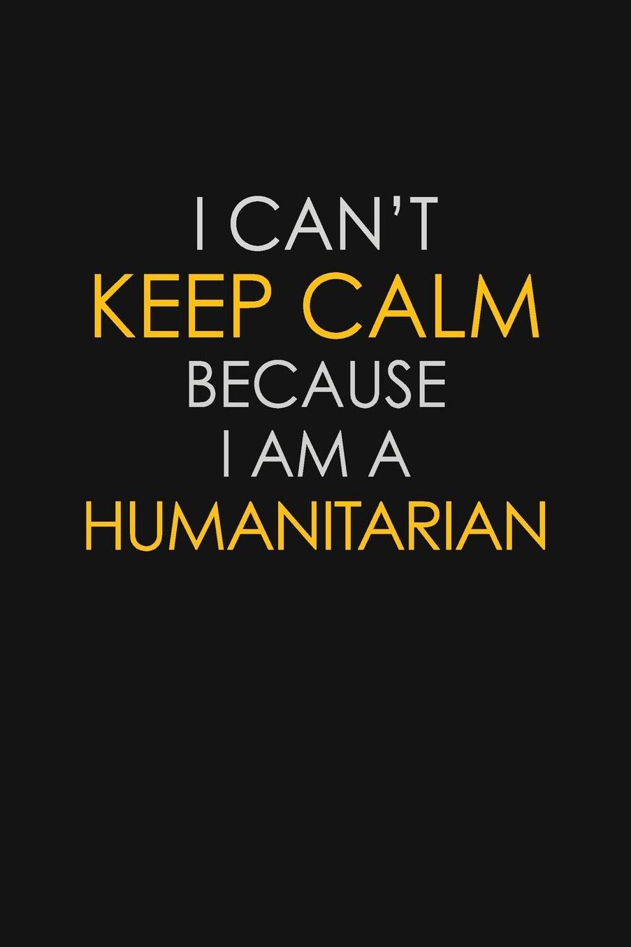 I Can't Keep Calm Because I Am A Humanitarian: Motivational: 6X9 unlined 129 pages Notebook writing journal