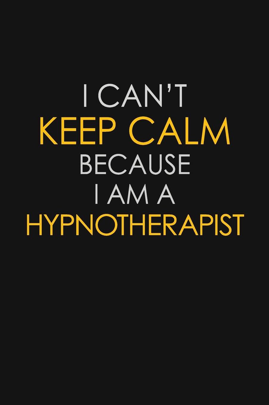 I Can't Keep Calm Because I Am A Hypnotherapist: Motivational: 6X9 unlined 129 pages Notebook writing journal