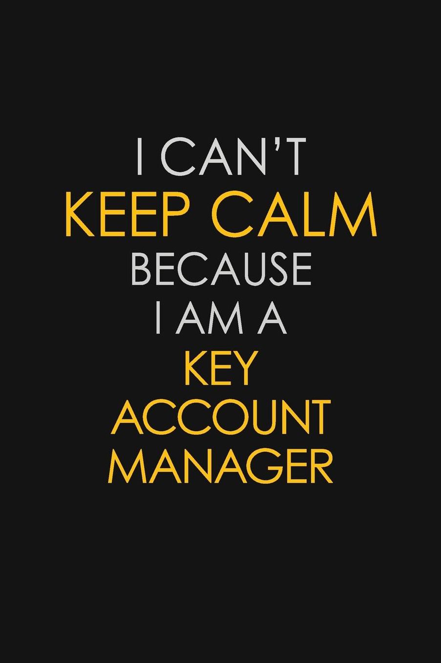 I Can't Keep Calm Because I Am A Key Account Manager: Motivational: 6X9 unlined 129 pages Notebook writing journal