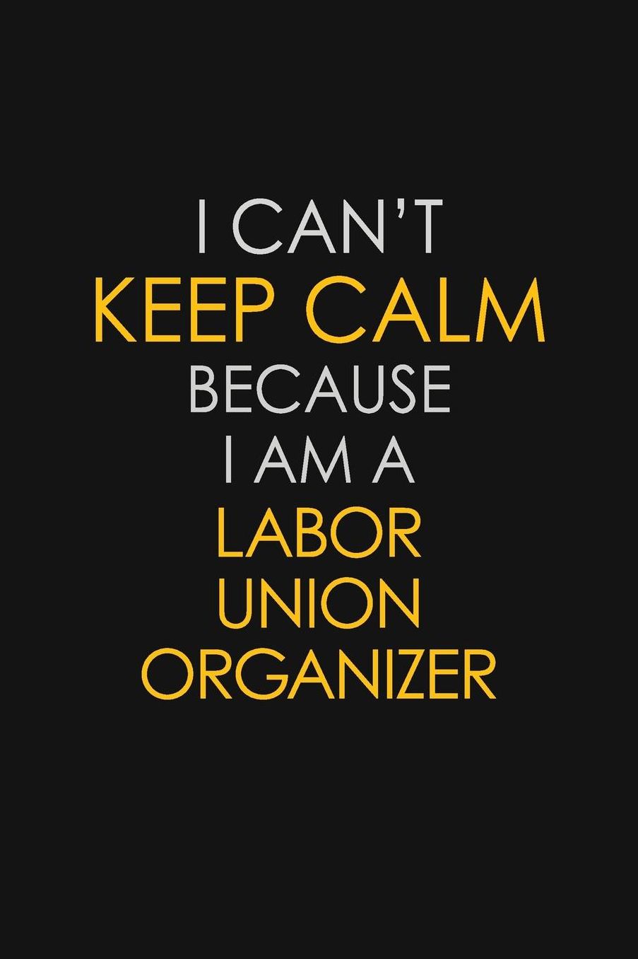 I Can't Keep Calm Because I Am A Labor Union Organizer: Motivational: 6X9 unlined 129 pages Notebook writing journal