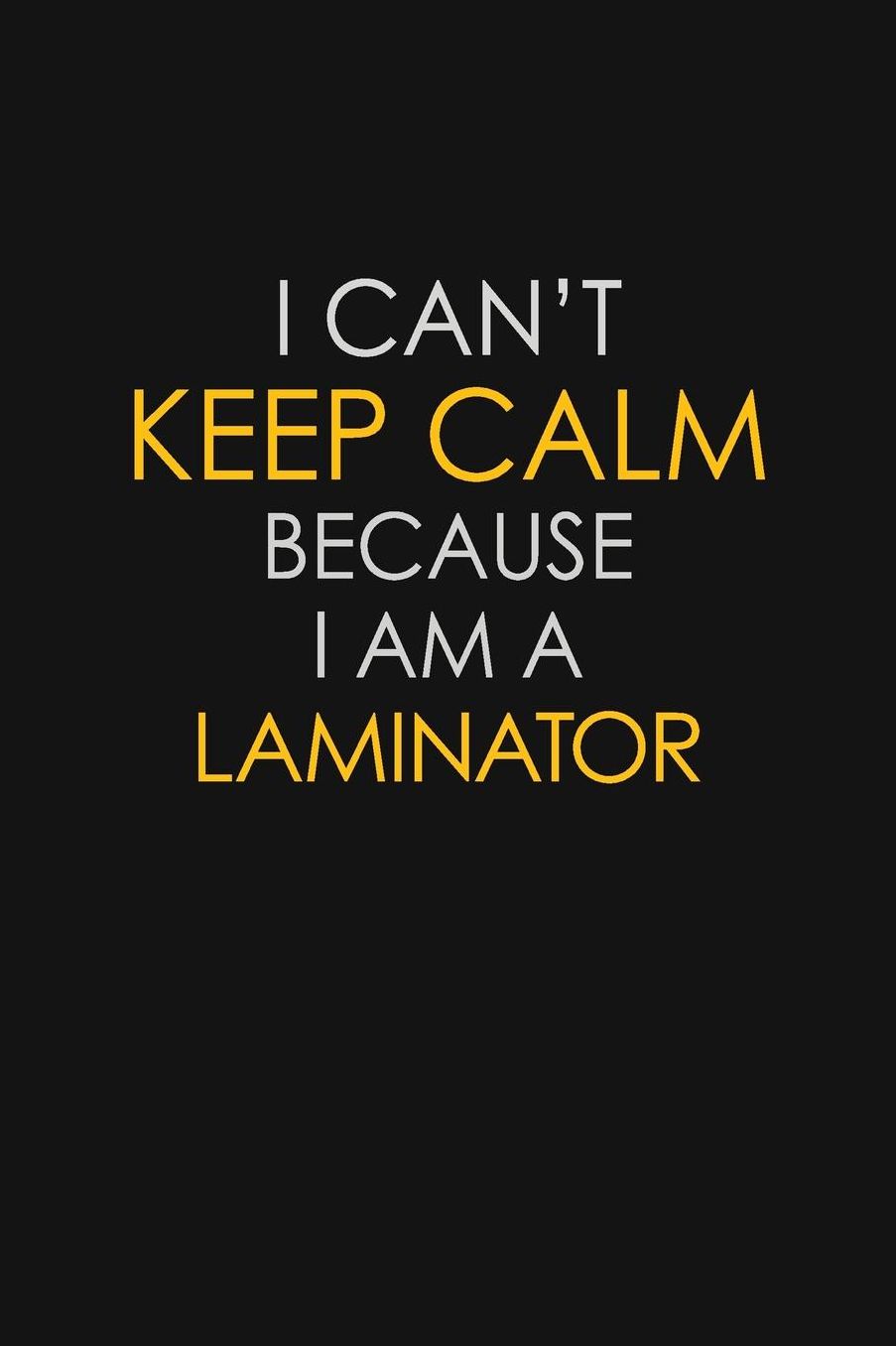 I Can't Keep Calm Because I Am A Laminator: Motivational: 6X9 unlined 129 pages Notebook writing journal