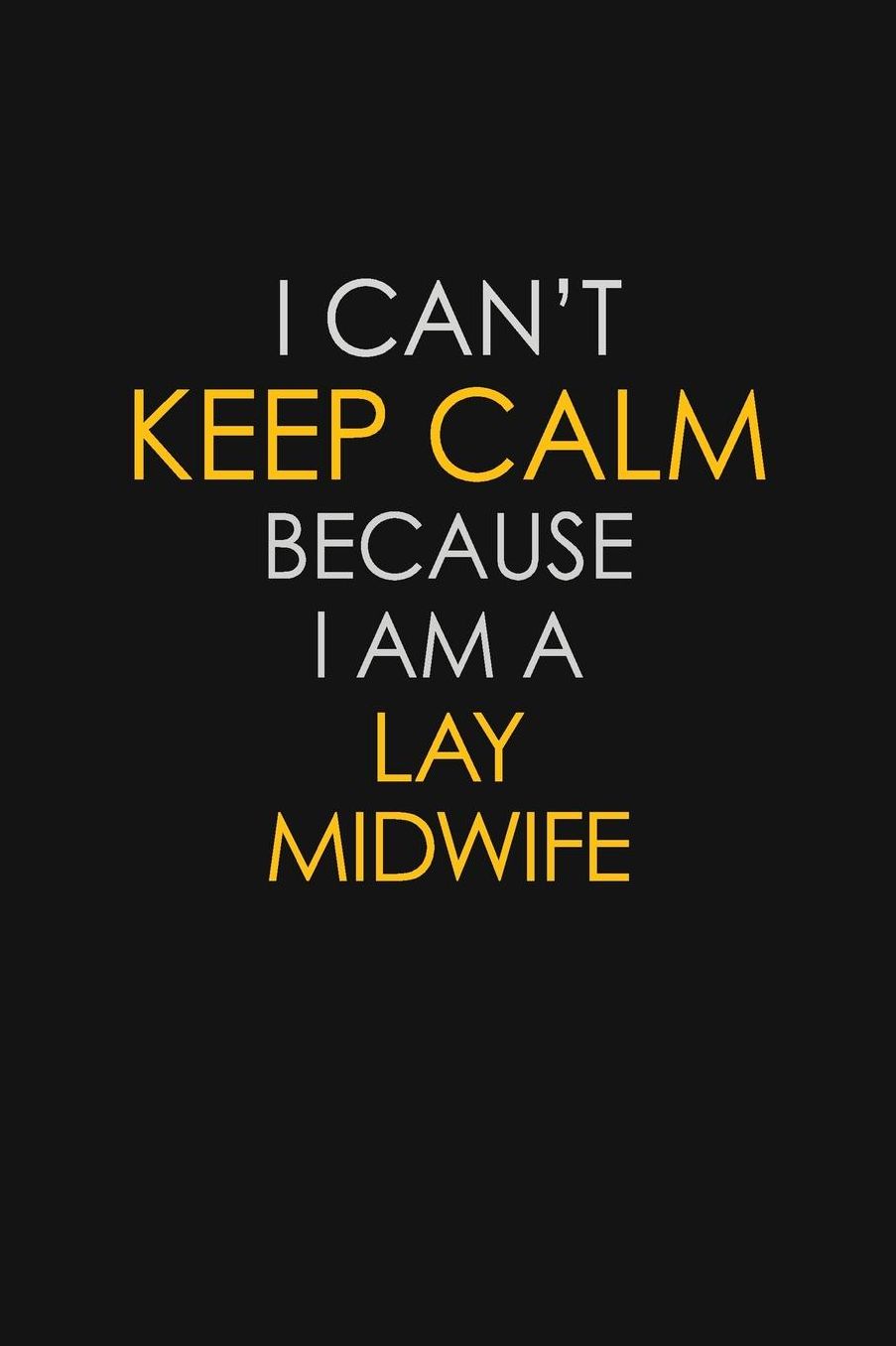 I Can't Keep Calm Because I Am A Lay Midwife: Motivational: 6X9 unlined 129 pages Notebook writing journal